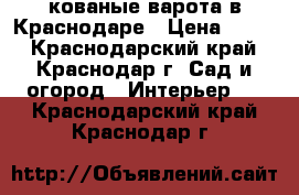 кованые варота в Краснодаре › Цена ­ 100 - Краснодарский край, Краснодар г. Сад и огород » Интерьер   . Краснодарский край,Краснодар г.